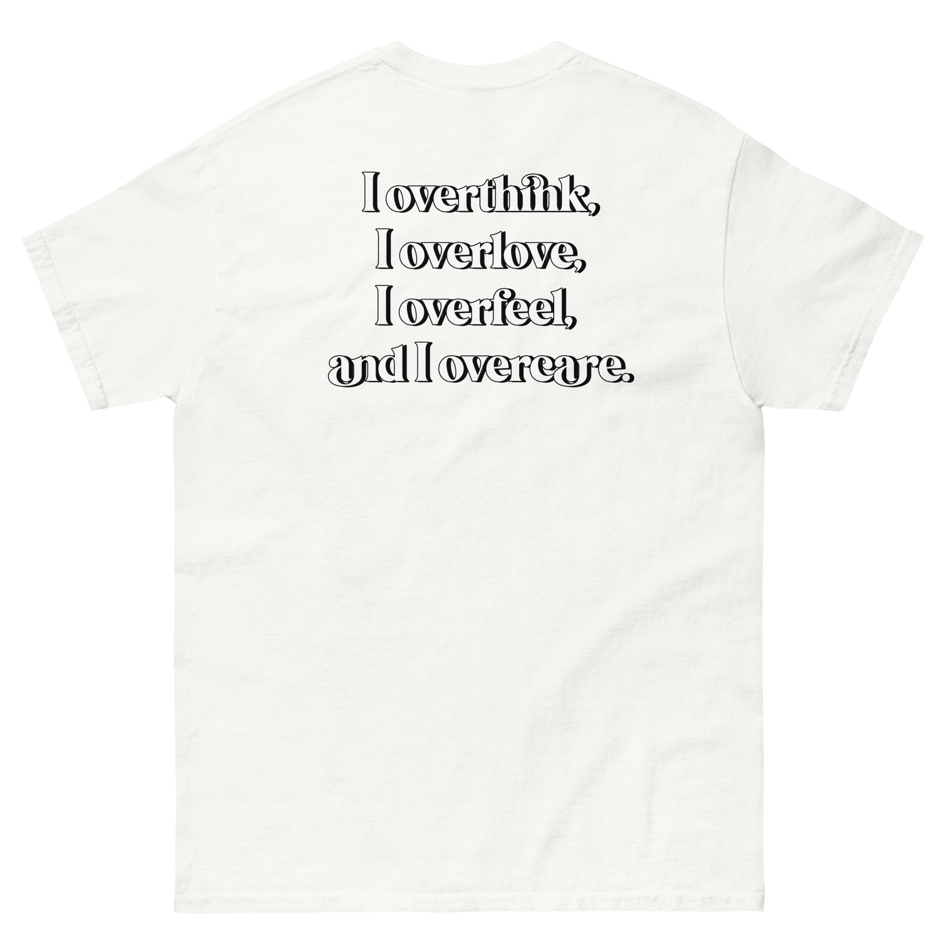 White High Quality Tee - Front Design with "Overthink overlove overfeel overcare" print on left chest - Back Design with a Phrase "I overthink, I overlove, I overfeel, I overcare. ." print