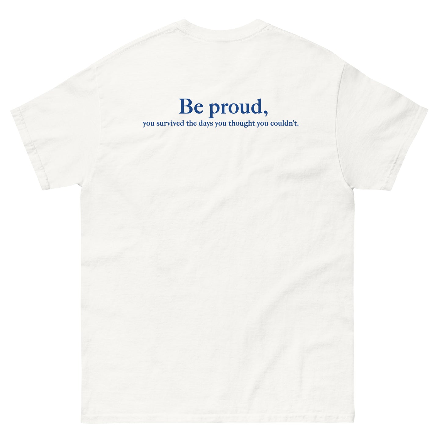 White High Quality Tee - Front Design with "Be proud, " print on left chest - Back Design with a Phrase "Be proud, you survived the days you thought you couldn't." print